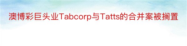 澳博彩巨头业Tabcorp与Tatts的合并案被搁置