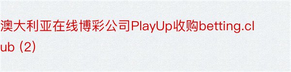 澳大利亚在线博彩公司PlayUp收购betting.club (2)