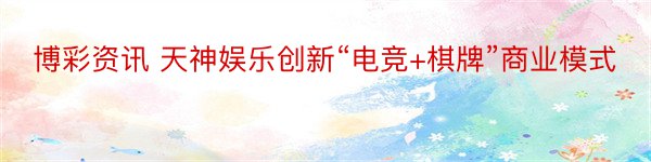 博彩资讯 天神娱乐创新“电竞+棋牌”商业模式