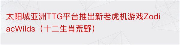 太阳城亚洲TTG平台推出新老虎机游戏ZodiacWilds（十二生肖荒野）