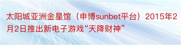 太阳城亚洲金星馆（申博sunbet平台）2015年2月2日推出新电子游戏“天降财神”