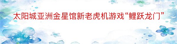 太阳城亚洲金星馆新老虎机游戏“鲤跃龙门”