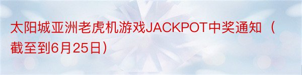 太阳城亚洲老虎机游戏JACKPOT中奖通知（截至到6月25日）