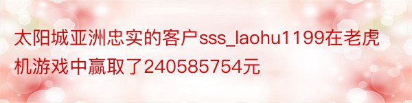 太阳城亚洲忠实的客户sss_laohu1199在老虎机游戏中赢取了240585754元
