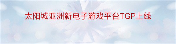 太阳城亚洲新电子游戏平台TGP上线