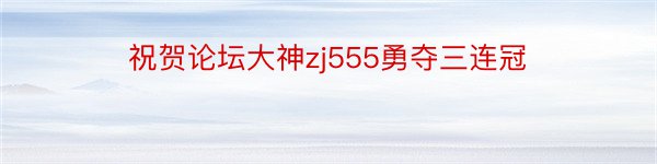 祝贺论坛大神zj555勇夺三连冠