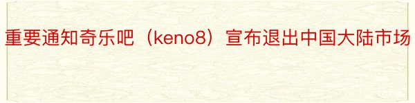 重要通知奇乐吧（keno8）宣布退出中国大陆市场