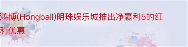 鸿博(Hongball)明珠娱乐城推出净赢利5的红利优惠
