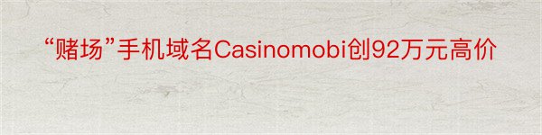“赌场”手机域名Casinomobi创92万元高价