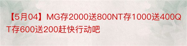 【5月04】MG存2000送800NT存1000送400QT存600送200赶快行动吧